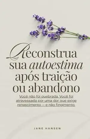 Reconstrua sua autoestima após traição ou abandono: Você não foi quebrada. Você foi atravessada por uma dor que exige renascimento — e não fingimento. (Narcisismo) – Jane Hansen