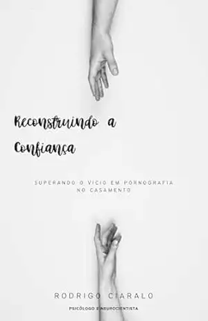 Reconstruindo a Confiança:: Superando o Vício em Pornografia no Casamento – Rodrigo Ciaralo