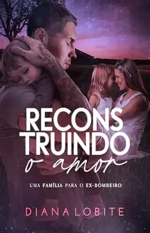 Reconstruindo O Amor: Uma Família Para O Ex–Bombeiro – Diana LoBite