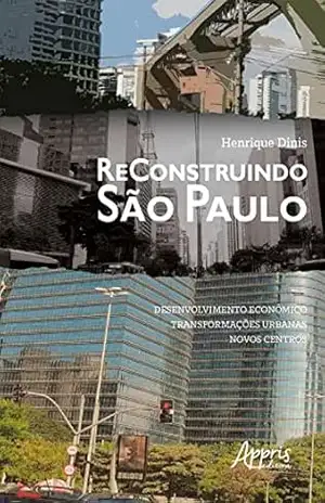 Reconstruindo São Paulo: Desenvolvimento Econômico, Transformações Urbanas, Novos Centros – Henrique Dinis