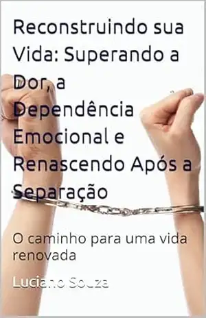 Reconstruindo sua Vida: Superando a Dor, a Dependência Emocional e Renascendo Após a Separação: O caminho para uma vida renovada – Luciano  Souza