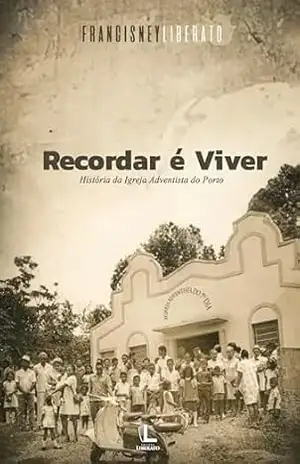 Recordar é viver: História da Igreja Adventista do Porto – Francisney Liberato