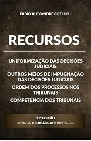 Recursos – Uniformização das decisões judiciais – Outros meios de impugnação das decisões judiciais – Ordem dos processos nos tribunais – Competência dos tribunais – 11ª edição – FABIO ALEXANDRE COELHO
