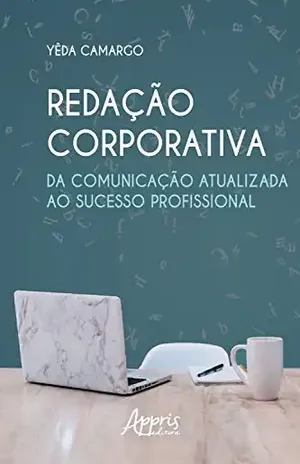 Redação Corporativa: Da Comunicação Atualizada ao Sucesso Profissional - Yêda Moraes de Camargo