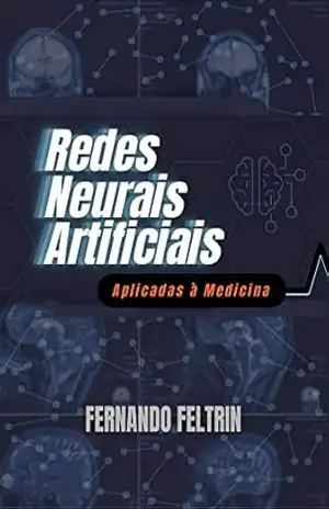 Redes Neurais Artificiais Aplicadas à Medicina: Versão Estendida – 400+ páginas – Fernando Feltrin