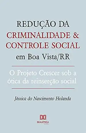 Redução da criminalidade e controle social em Boa Vista/RR: o Projeto Crescer sob a ótica da reinserção social – Jéssica do Nascimento Holanda