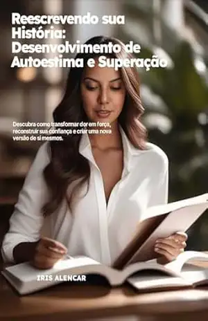 Reescrevendo Sua História: Desenvolvimento de Autoestima e Superação – Iris Alencar