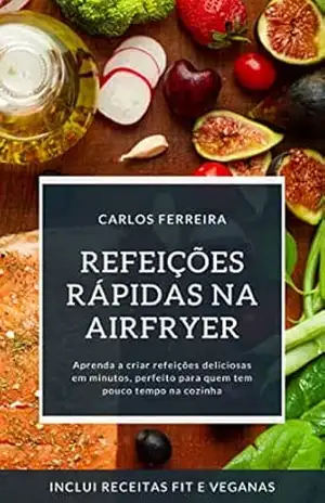 Refeições Rápidas na Airfryer: Aprenda a criar refeições deliciosas em minutos, perfeito para quem tem pouco tempo na cozinha – CARLOS FERREIRA