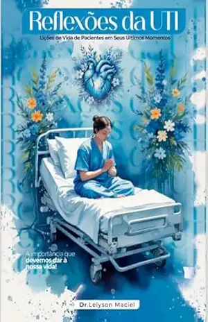 Reflexões da UTI: Lições de vida de pacientes em seus últimos momentos - Lelyson Maciel