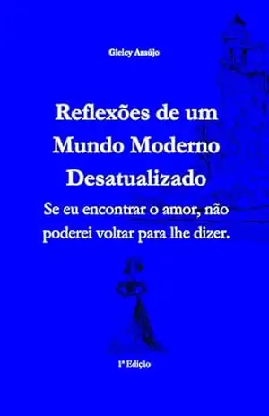 Reflexões de um Mundo Moderno Desatualizado: Se eu encontrar o amor, não poderei voltar para lhe dizer. – Gleicy Araújo