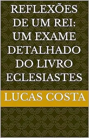 Reflexões de um rei: um exame detalhado do livro eclesiastes - Lucas  Costa