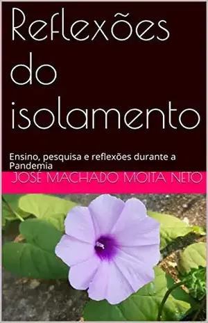 Reflexões do isolamento: Ensino, pesquisa e reflexões durante a Pandemia - José Machado Moita Neto