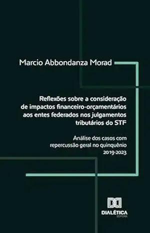 Reflexões sobre a consideração de impactos financeiro–orçamentários aos entes federados nos julgamentos tributários do STF: análise dos casos com repercussão geral no quinquênio 2019–2023 – Marcio Abbondanza Morad