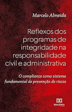 Reflexos dos programas de integridade na responsabilidade civil e administrativa: o compliance como sistema fundamental de prevenção de riscos – Marcelo Almeida