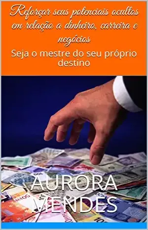 Reforçar seus potenciais ocultos em relação a dinheiro, carreira e negócios: Seja o mestre do seu próprio destino - Aurora Mendes