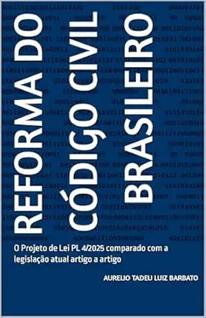 Reforma do Código Civil Brasileiro: O Projeto de Lei PL 4/2025 comparado com a legislação atual artigo a artigo – Aurelio Tadeu Luiz Barbato