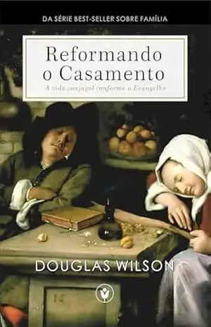 Reformando o Casamento: A vida conjugal conforme o Evangelho (Família) – Douglas Wilson
