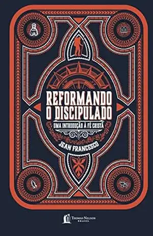Reformando o discipulado: Uma introdução à fé cristã – Jean Francesco