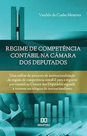 Regime de competência contábil na Câmara dos Deputados: uma análise do processo de institucionalização do regime de competência contábil para o registro … a vertente sociológica do institucionalismo – Vanildo da Cunha Menezes