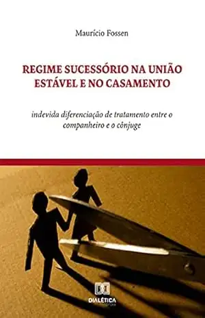 Regime Sucessório na União Estável e no Casamento: indevida diferenciação de tratamento entre o companheiro e o cônjuge – Maurício Fossen