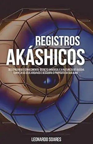 REGISTROS AKÁSHICOS: Desvendando o conhecimento secreto universal e a natureza do Akasha. Conheça os seus arquivos e descubra o propósito de sua alma. – Leonardo Soares