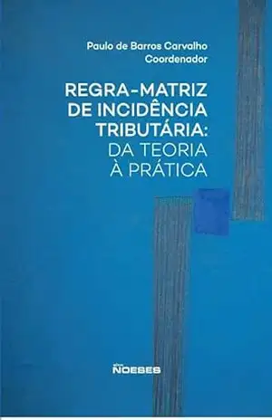 Regra–Matriz de Incidência Tributária: Da Teoria a Pratica – Paulo De Barros Carvalho
