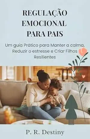 Regulação Emocional Para Pais: Um guia Prático para Manter a calma, Reduzir o estresse e Criar Filhos Resilientes – P. R.  Destiny