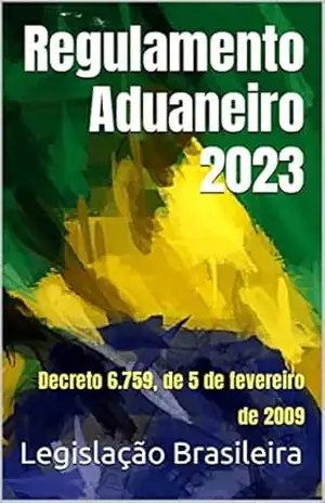 Regulamento Aduaneiro 2023: Decreto 6.759, de 5 de fevereiro de 2009 – Legislação Brasileira