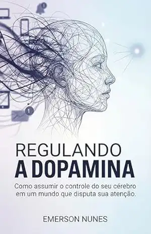 Regulando a dopamina: Como assumir o controle do seu cérebro em um mundo que disputa sua atenção – Emerson Nunes