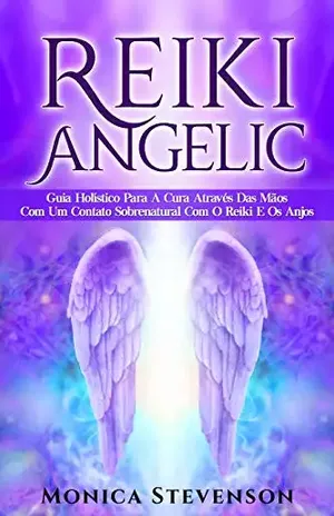 Reiki Angélico: Guia Holístico Para A Cura Através Das Mãos Com Um Contato Sobrenatural Com O Reiki E Os Anjos – Monica Stevenson