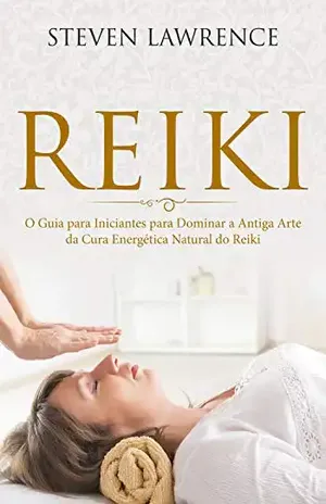 Reiki: O Guia para Iniciantes para Dominar a Antiga Arte da Cura Energética Natural: Reprogramação da Mente, Terapia Através das Mãos, Mudança Corporal, Nova Era, Chacras, Reiki para Iniciantes – Steven Lawrence