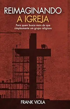 Reimaginando a igreja: Para quem busca mais do que simplesmente um grupo religioso - Frank Viola