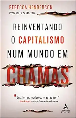 Reinventando o capitalismo num mundo em chamas – Rebecca Henderson