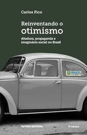 Reinventando o otimismo: ditadura, propaganda e imaginário social no Brasil - Carlos Fico