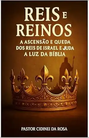 Reis e Reinos A Ascensão e Queda dos Reis de Israel e Judá à Luz da Bíblia (Raízes de uma Nação: A Verdadeira História de Israel e Judá na Bíblia Livro 1) – Cidinei da Rosa
