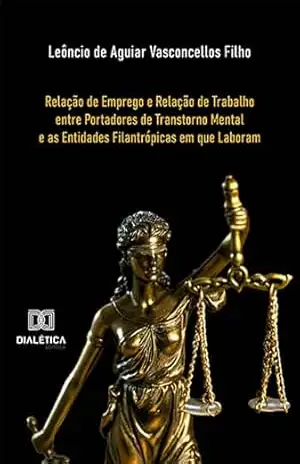 Relação de Emprego e Relação de Trabalho entre Portadores de Transtorno Mental e as Entidades Filantrópicas em que Laboram – Leôncio de Aguiar Vasconcellos Filho