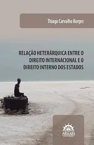 Relação Heterárquica entre o Direito internacional e o Direito interno dos Estados – THIAGO CARVALHO BORGES