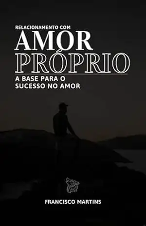 RELACIONAMENTO COM AMOR PRÓPRIO: A BASE PARA O SUCESSO NO AMOR - Francisco Martins