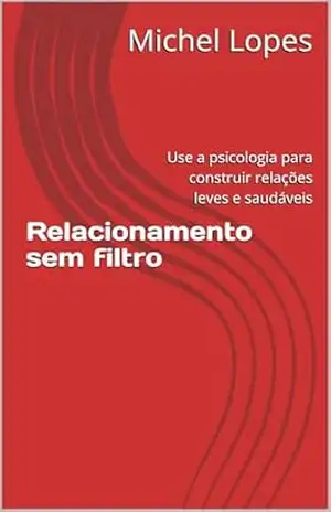 Relacionamento sem filtro: Use a psicologia para construir relações leves e saudáveis – Michel Lopes