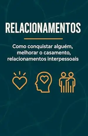 Relacionamentos: Como Conquistar Alguém, Melhorar o Casamento e Fortalecer as Relações Interpessoais. - George Senna