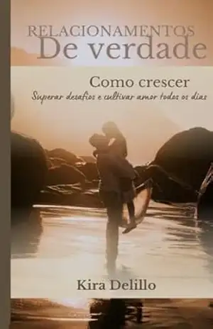 Relacionamentos De Verdade: Como Crescer, Superar Desafios e Cultivar Amor Todos os Dias – Kira Delillo