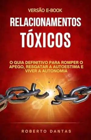 Relacionamentos Tóxicos: O Guia Definitivo para Romper o Apego, Resgatar a Autoestima e Viver a Autonomia – Roberto Dantas Vieira