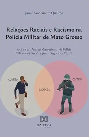 Relações Raciais e Racismo na Polícia Militar de Mato Grosso: Análise das Práticas Operacionais da Polícia Militar e os Desafios para a Segurança Cidadã – Jamil Amorim de Queiroz