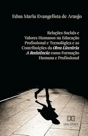 Relações Sociais e Valores Humanos na Educação Profissional e Tecnológica e as Contribuições da Obra Literária a Resistência como Formação Humana e Profissional - Edna Maria Evangelista de Araujo