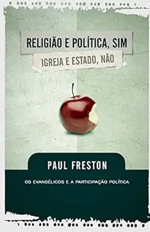 Religião e Política, sim. Igreja e Estado, não: Os evangélicos e a participação política – Paul Charles Freston