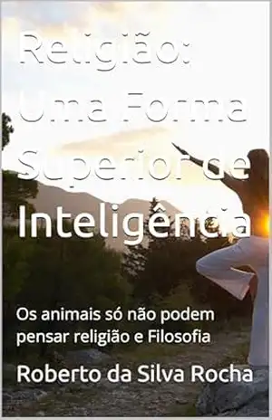 Religião: Uma Forma Superior de Inteligência Prêmio Kindle: Os animais só não podem pensar religião e Filosofia (Estudos de fenomenologia da religião bíblica) – Roberto da Silva Rocha