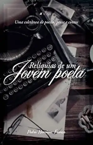 Relíquias de um jovem poeta: uma coletânea de poesia, prosa e contos - Pedro Henrique França