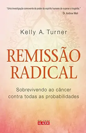 Remissão radical: Sobrevivendo ao câncer contra todas as probabilidades – Kelly A. Turner