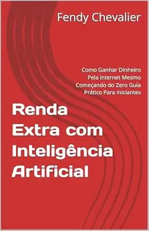 Renda Extra com Inteligência Artificial: Como Ganhar Dinheiro Pela Internet Mesmo Começando do Zero Guia Prático Para Iniciantes – Fendy Chevalier