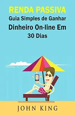 Renda Passiva Guia Simples de Ganhar Dinheiro On–line Em 30 Dias – John King
